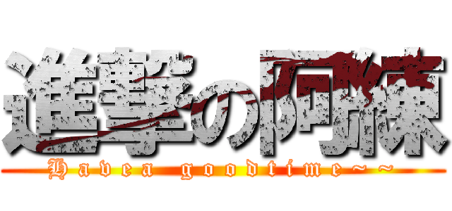 進撃の阿練 (H a v e a   g o o d t i m e ~ ~)