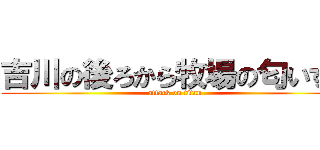 吉川の後ろから牧場の匂いする (attack on titan)