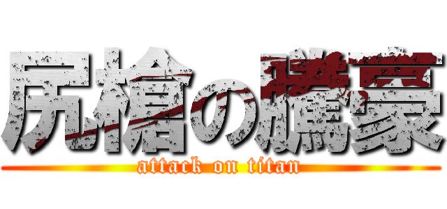 尻槍の騰豪 (attack on titan)