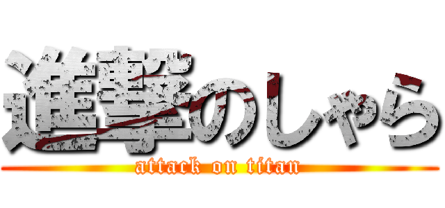 進撃のしゃら (attack on titan)