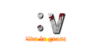 ：ｖ (Viva la grasa)