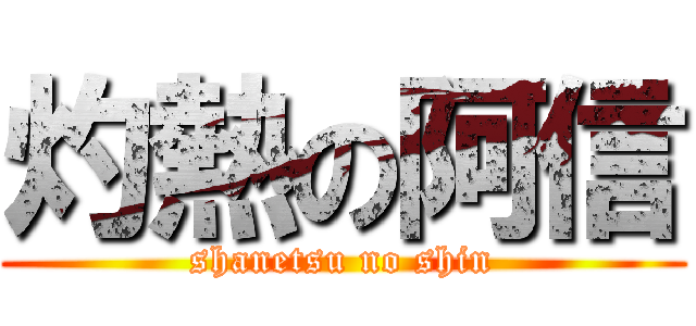 灼熱の阿信 (shanetsu no shin)