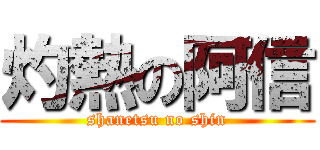 灼熱の阿信 (shanetsu no shin)
