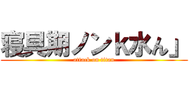 寝具期ノンｋ水ん」 (attack on titan)