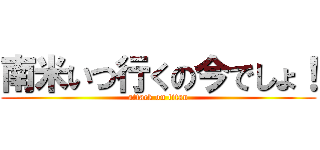南米いつ行くの今でしょ！ (attack on titan)