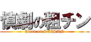 慎劇の粗チン (Atack on SEISAN)