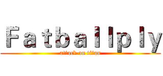Ｆａｔｂａｌｌｐｌｙ (attack on titan)