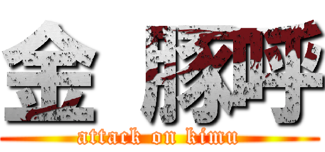 金 豚呼 (attack on kimu)