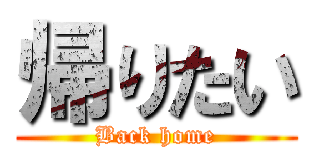 帰りたい (Back home)