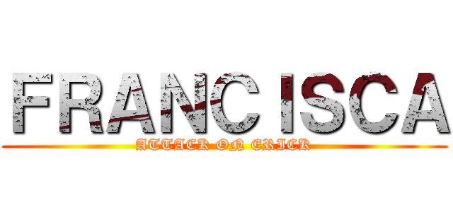 ＦＲＡＮＣＩＳＣＡ (ATTACK ON ERICK)
