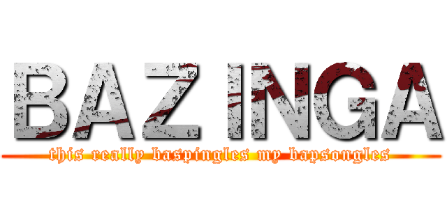 ＢＡＺＩＮＧＡ (this really baspingles my bapsongles)
