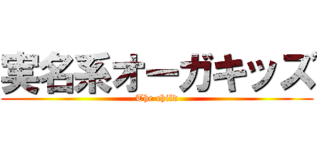 実名系オーガキッズ (The child)