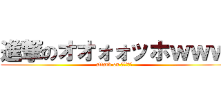 進撃のオオォォッホｗｗｗ (attack on ｗｗｗｗｗ)
