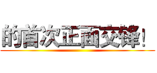 的首次正面交锋！ ()