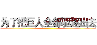 为了把巨人全都驱逐出去 ()