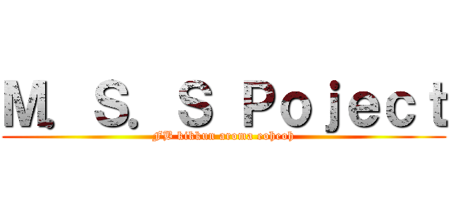 Ｍ．Ｓ．Ｓ Ｐｏｊｅｃｔ (FB kikkun aroma eoheoh)
