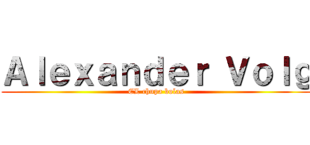 Ａｌｅｘａｎｄｅｒ Ｖｏｌｇ (EL chupa bolas)