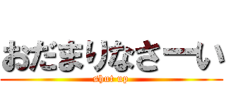 おだまりなさーい (shut up)