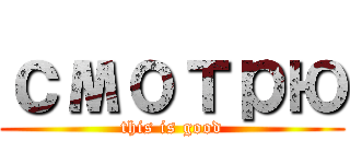 смотрю (this is good)