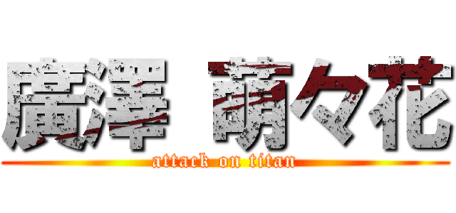 廣澤 萌々花 (attack on titan)