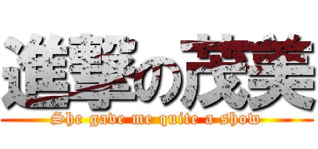 進撃の茂美 (She gave me quite a show)