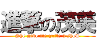 進撃の茂美 (She gave me quite a show)