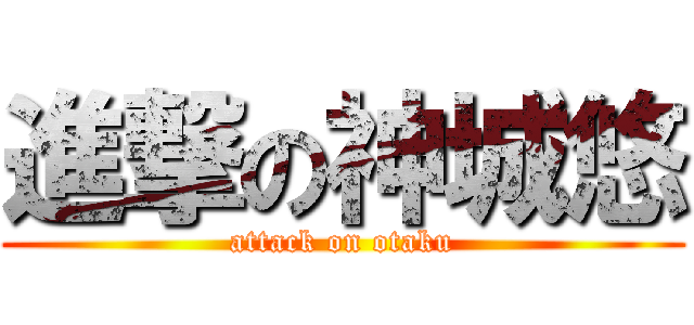 進撃の神城悠 (attack on otaku)