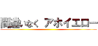 間違いなく アホイエロー ()