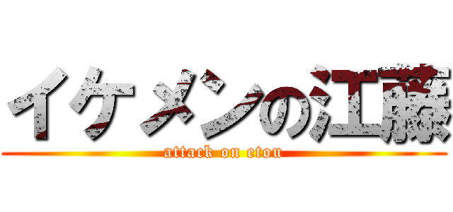 イケメンの江藤 (attack on etou)