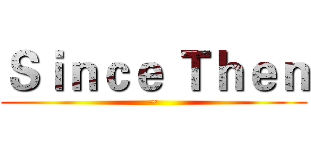 Ｓｉｎｃｅ Ｔｈｅｎ (~)