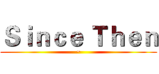 Ｓｉｎｃｅ Ｔｈｅｎ (~)