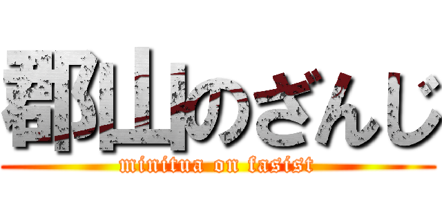 郡山のざんじ (minitua on fasist)