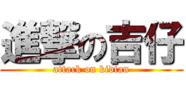進撃の吉仔 (attack on kidtan)