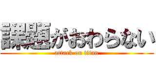 課題がおわらない (attack on titan)