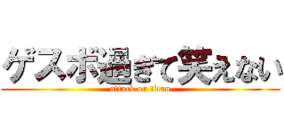 ゲスボ過ぎて笑えない (attack on titan)
