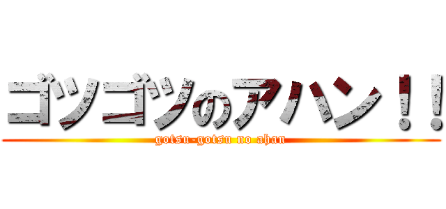 ゴツゴツのアハン！！ (gotsu-gotsu no ahan)