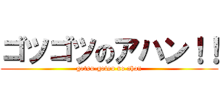 ゴツゴツのアハン！！ (gotsu-gotsu no ahan)