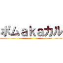 ポムａｋａカル ()