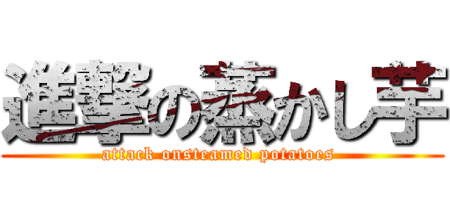 進撃の蒸かし芋 (attack onsteamed potatoes )