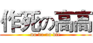 作死の高高 (no do no die)
