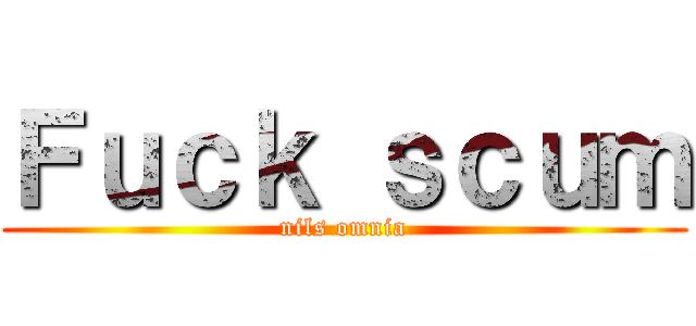 Ｆｕｃｋ ｓｃｕｍ (nils omnia)