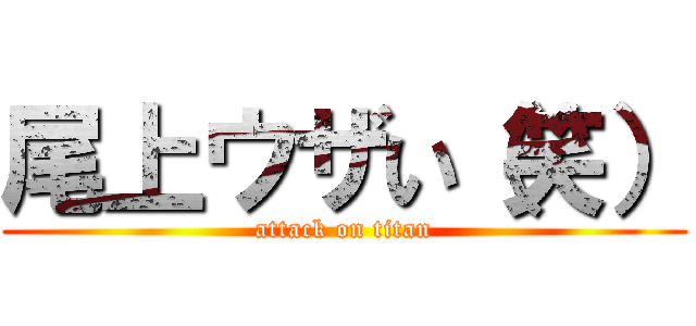 尾上ウザい（笑） (attack on titan)