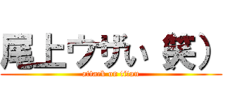 尾上ウザい（笑） (attack on titan)