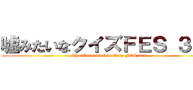 嘘みたいなクイズＦＥＳ ３ｒｄ (The Unbelievable Quiz FES 3rd)