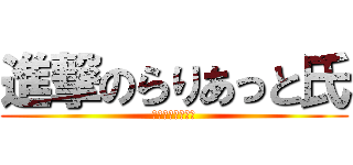 進撃のらりあっと氏 (ＲＡＲＩＡＴＴＯ)