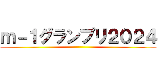 ｍ－１グランプリ２０２４ ()