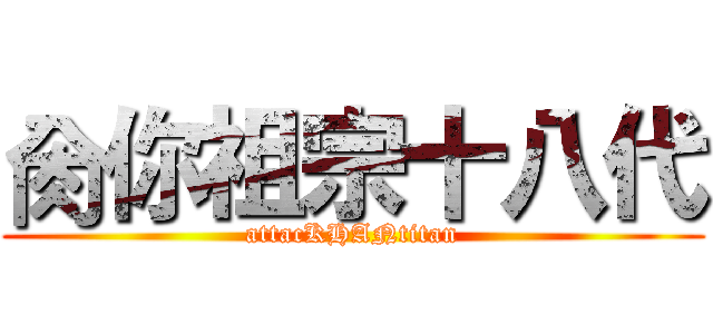 肏你祖宗十八代 (attacKHANtitan)