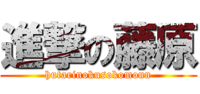 進撃の藤原 (hutarinokusokomonn)