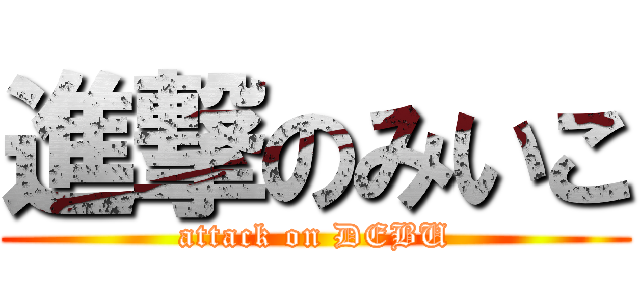進撃のみいこ (attack on DEBU)