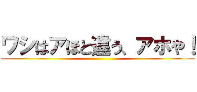 ワシはアほと違う、アホや！ ()